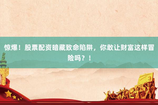 惊爆！股票配资暗藏致命陷阱，你敢让财富这样冒险吗？！