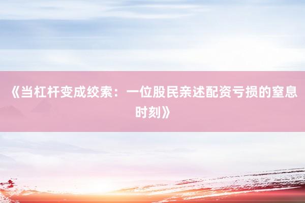 《当杠杆变成绞索：一位股民亲述配资亏损的窒息时刻》