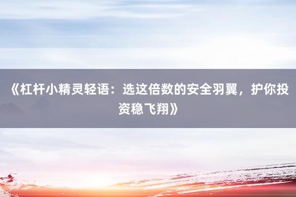 《杠杆小精灵轻语：选这倍数的安全羽翼，护你投资稳飞翔》