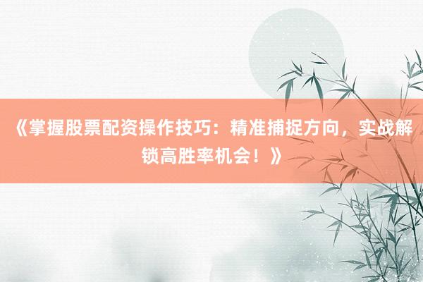 《掌握股票配资操作技巧:精准捕捉方向,实战解锁高胜率机会!》