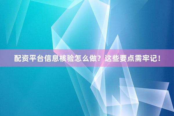配资平台信息核验怎么做？这些要点需牢记！