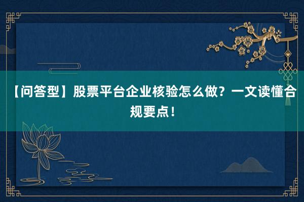 【问答型】股票平台企业核验怎么做？一文读懂合规要点！