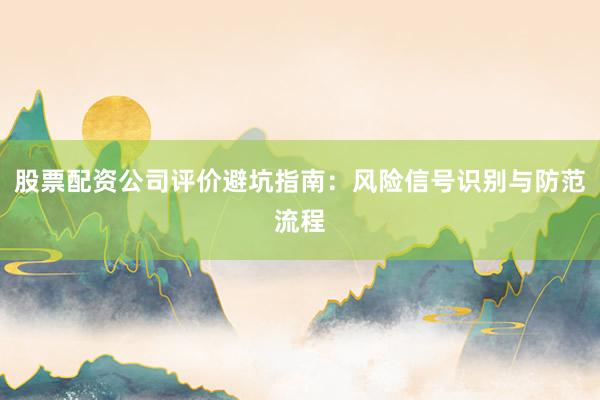股票配资公司评价避坑指南：风险信号识别与防范流程