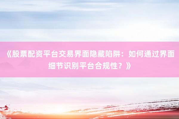 《股票配资平台交易界面隐藏陷阱：如何通过界面细节识别平台合规性？》