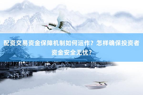 配资交易资金保障机制如何运作？怎样确保投资者资金安全无忧？