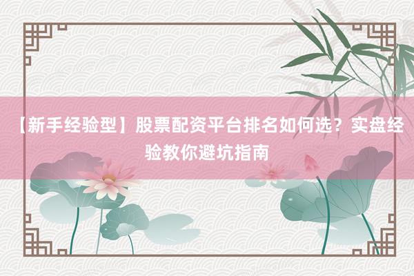 【新手经验型】股票配资平台排名如何选？实盘经验教你避坑指南
