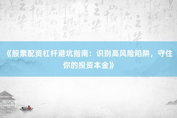 《股票配资杠杆避坑指南：识别高风险陷阱，守住你的投资本金》