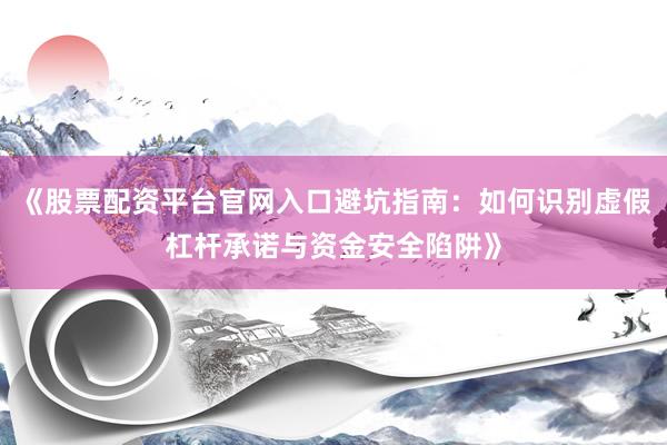 《股票配资平台官网入口避坑指南:如何识别虚假杠杆承诺与资金安全陷阱》