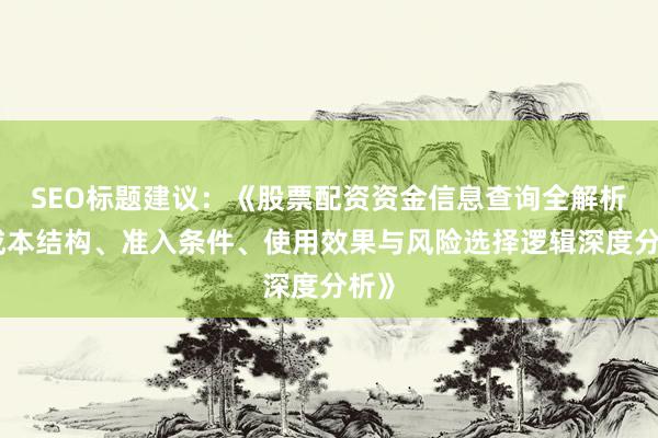 SEO标题建议:《股票配资资金信息查询全解析:成本结构、准入条件、使用效果与风险选择逻辑深度分析》