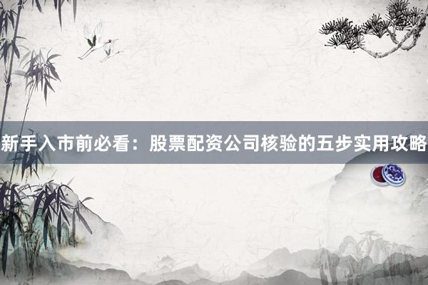 新手入市前必看：股票配资公司核验的五步实用攻略