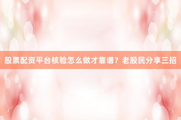 股票配资平台核验怎么做才靠谱？老股民分享三招